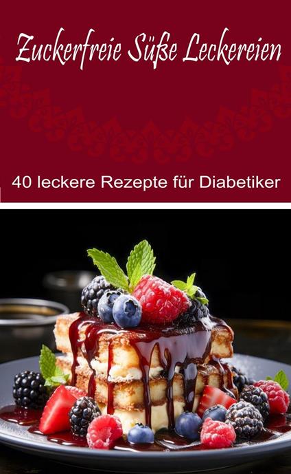 Zuckerfreie Süße Leckereien: 40 leckere Rezepte für Diabetiker