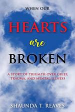 When Our Hearts are Broken: A Story of Triumph Over Grief, Trauma, and Mental Illness
