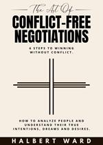 The Art of Conflict-Free Negotiations: 6 Steps to Winning Without Conflict. How to Analyze People and Understand Their True Intentions, Dreams and Desires.