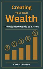 Creating Your Own Wealth: The Ultimate Guide to Riches