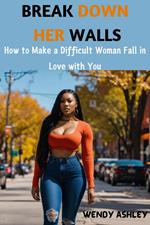 Break Down Her Walls : How to Make a Difficult Woman Fall in Love with You