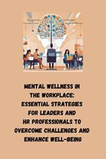 Mental Wellness in the Workplace: Essential Strategies for Leaders and HR Professionals to Overcome Challenges and Enhance Well-being