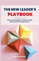 The New Leader's Playbook: Master the Strategies You Need to Build Momentum for Lasting Success