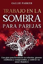 Trabajo en la sombra para parejas: Una guía para fortalecer tu relación, generar confianza y comprensión, y cultivar un amor duradero