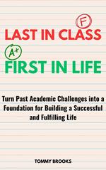 Last in Class, First in Life: Turn Past Academic Challenges Into a Foundation for Building a Successful and Fulfilling Life