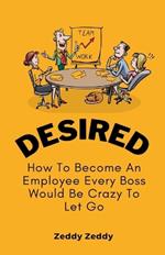 Desired: How To Become An Employee Every Boss Would Be Crazy To Let Go