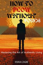 How to Flow Without Force: Mastering the Art of Authentic Living