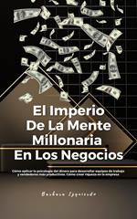 El Imperio De La Mente Millonaria En Los Negocios: Cómo aplicar la psicología del dinero para desarrollar equipos de trabajo y vendedores más productivos. Cómo crear riqueza en la empresa