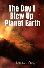 The Day I Blew Up Planet Earth