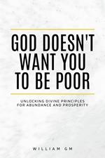 God Doesn't Want You to Be Poor.Unlocking Divine Principles for Abundance and Prosperity