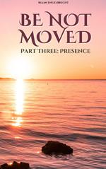 Be not Moved Part Three: Presence