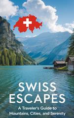 Swiss Escapes : A Traveler's Guide to Mountains, Cities, and Serenity