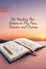 The Healing Pen: Letters to My Past, Present, and Future