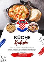 Küche Kroatische: Lernen sie, wie man Authentische Traditionelle Rezepte Zubereitet, von Vorspeisen, Hauptgerichten, Suppen und Soßen bis hin zu Getränken, Desserts und Vielem mehr