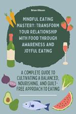 Mindful Eating Mastery: Transform Your Relationship with Food through Awareness and Joyful Eating A Complete Guide to Cultivating a Balanced, Nourishing, and Guilt-Free Approach to Eating