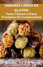 Sabores Libres de Gluten. Panes, Pasteles y Platos Principales Sin Complicacione