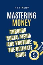 Mastering Money through Social Media and YouTube: The Ultimate Guide
