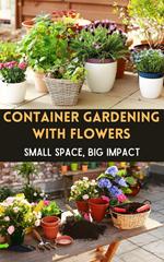 Container Gardening with Flowers : Small Space, Big Impact