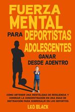 Fuerza mental para deportistas adolescentes: Ganar desde adentro Cómo obtener una mentalidad de resiliencia y dominar la concentración en una edad de distracción para sobresalir en los deportes.