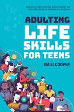 Adulting Life Skills for Teens: Essential Life Skills that High School Students and Teens Must Master to Transition into Adulthood