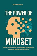 The Power of Mindset : Unlock Your Potential - Transformative Strategies for Achieving Success and Fulfillment