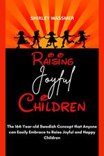 Raising Joyful Children : The 164-Year-old Swedish Concept that Anyone can Easily Embrace to Raise Joyful and Happy Children