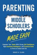 Parenting Middle Schoolers Made Easy: Empower Your Tween With Strong Self-Confidence, High Emotional Intelligence, and Essential Skills to Thrive in School and Life