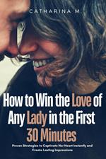 How to win the Love of any Lady in the First 30 Minutes : Proven Strategies to Captivate her Heart Instantly and Create Lasting Impressions