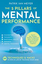 The 5 Pillars of Mental Performance: 99 Techniques & Tips to Win in Life by Training Your Mind. Control Your Thoughts, Build Your Emotional Agility, and Develop a Success Mindset With Mental Toughness