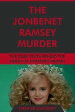 The JonBenet Ramsey Murder: The Dark Truth Behind the Death of JonBenet Ramsey