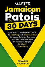 Master Jamaican Patois in 30 Days A Complete Beginners Guide to Speaking and Understanding Jamaican Patwah, Common Phrases, Grammar Tips and Cultural Insights for Fluent Conversation