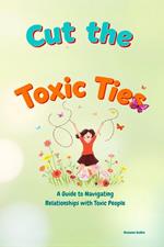 Cut The Toxic Ties: A Guide to Navigating Relationships with Toxic People