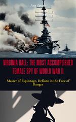 Virginia Hall: The Most Accomplished Female Spy of World War II - Master of Espionage, Defiant in the Face of Danger