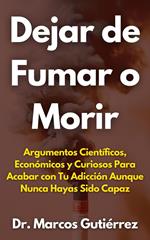 Dejar de Fumar o Morir Argumentos Científicos, Económicos y Curiosos Para Acabar con Tu Adicción Aunque Nunca Hayas Sido Capaz