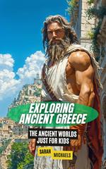 Exploring Ancient Greece: The Ancient Worlds Just For Kids