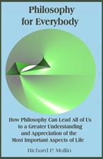 Philosophy for Everybody: How Philosophy Can Lead All of Us to a Greater Understanding and Appreciation of the Most Important Aspects of Life