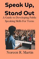 Speak Up, Stand Out: A Guide to Developing Public Speaking Skills for Teens