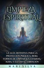 Limpieza espiritual: La guía definitiva para la protección psíquica, reiki, formas de limpiar sus chakras, aura, y elevar su vibración