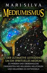 Mediumismus: Der ultimative Leitfaden, um ein spirituelles Medium zu werden und übersinnliche Fähigkeiten wie Hellsehen, Hellfühlen und Hellhören zu entwickeln