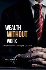 Wealth Without Work : The Secrets to Earning on Autopilot