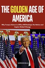 The Golden age of America : Why Trump’s Return to Office Will Reshape the Nation and Inspire Global Change