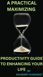 A Practical Maximizing Productivity Guide to Enhancing Your Life
