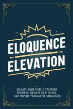 Eloquence Elevation: Elevate Your Public Speaking Prowess, Radiate Confidence, and Employ Persuasive Strategies