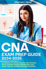CNA Exam Prep Guide 2024-2025 Comprehensive Study Manual with Practice Tests, Detailed Answer Explanations, and Expert Tips for Certified Nursing Assistants