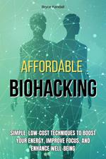 Affordable Biohacking: Simple, Low-Cost Techniques to Boost Your Energy, Improve Focus, and Enhance Well-being