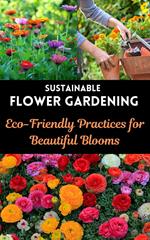 Sustainable Flower Gardening : Eco-Friendly Practices for Beautiful Blooms