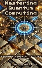 Mastering Quantum Computing: A Beginner’s Guide to the Future of Technology