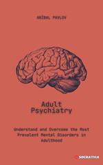 Adult Psychiatry: Understand and Overcome the Most Prevalent Mental Disorders in Adulthood