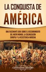 La conquista de América: Una fascinante guía sobre el descubrimiento del Nuevo Mundo, la colonización europea y la resistencia indígena
