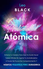 Productividad Atómica Entrena Tu Cerebro Para Que Te Guste Hacer Tareas Difíciles Sin Agotar Tu Autodisciplina A Través De Trucos De Comportamiento Y Hábitos Pequeños Pero Duraderos